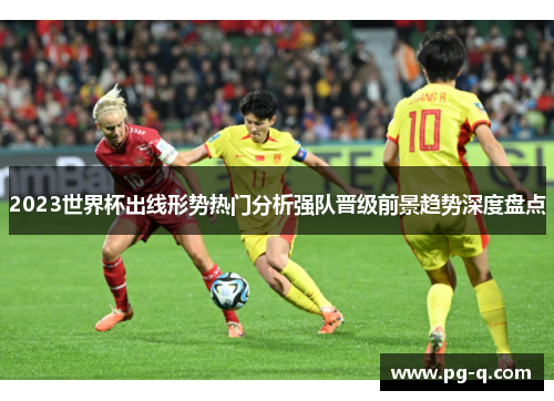 2023世界杯出线形势热门分析强队晋级前景趋势深度盘点