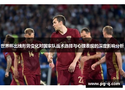 世界杯出线形势变化对国家队战术选择与心理表现的深度影响分析