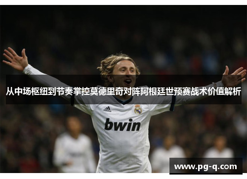 从中场枢纽到节奏掌控莫德里奇对阵阿根廷世预赛战术价值解析