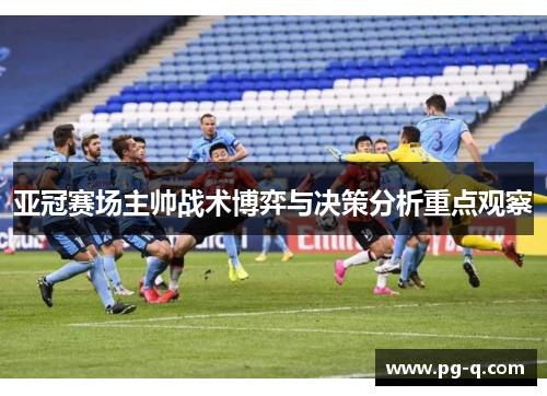 亚冠赛场主帅战术博弈与决策分析重点观察