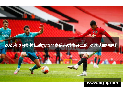 2025年9月格林伍德加盟马赛后首秀梅开二度 助球队取得胜利 2025年9月格林伍德加盟马赛后首秀梅开二度 助球队取得胜利