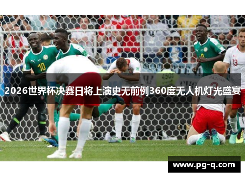 2026世界杯决赛日将上演史无前例360度无人机灯光盛宴 2026世界杯决赛日将上演史无前例360度无人机灯光盛宴