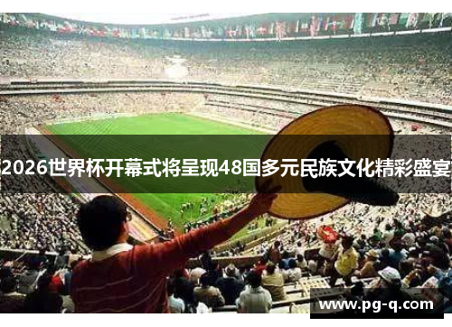 2026世界杯开幕式将呈现48国多元民族文化精彩盛宴