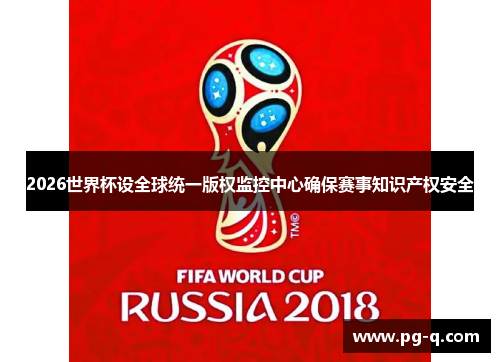 2026世界杯设全球统一版权监控中心确保赛事知识产权安全