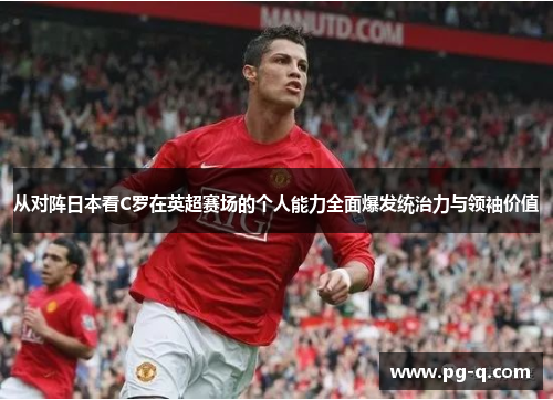 从对阵日本看C罗在英超赛场的个人能力全面爆发统治力与领袖价值 从对阵日本看C罗在英超赛场的个人能力全面爆发统治力与领袖价值
