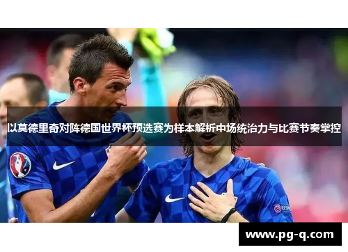 以莫德里奇对阵德国世界杯预选赛为样本解析中场统治力与比赛节奏掌控