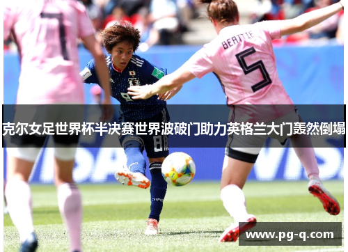 克尔女足世界杯半决赛世界波破门助力英格兰大门轰然倒塌