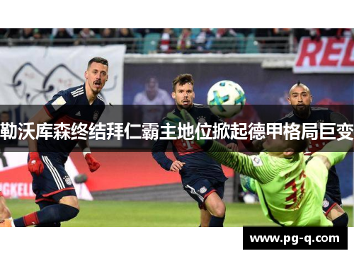 勒沃库森终结拜仁霸主地位掀起德甲格局巨变