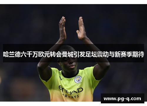 哈兰德六千万欧元转会曼城引发足坛震动与新赛季期待