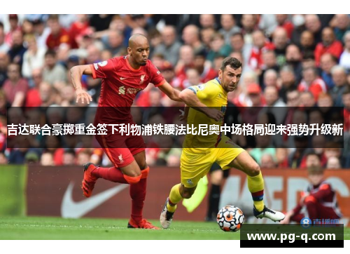吉达联合豪掷重金签下利物浦铁腰法比尼奥中场格局迎来强势升级新