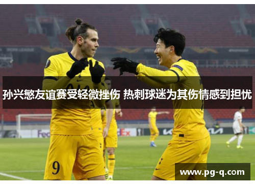 孙兴慜友谊赛受轻微挫伤 热刺球迷为其伤情感到担忧