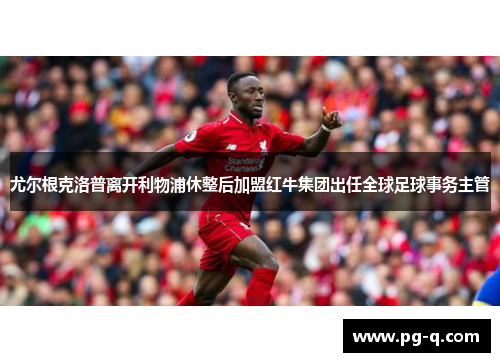 尤尔根克洛普离开利物浦休整后加盟红牛集团出任全球足球事务主管