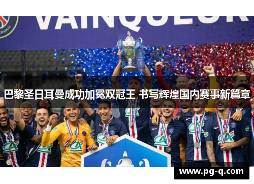 巴黎圣日耳曼成功加冕双冠王 书写辉煌国内赛事新篇章