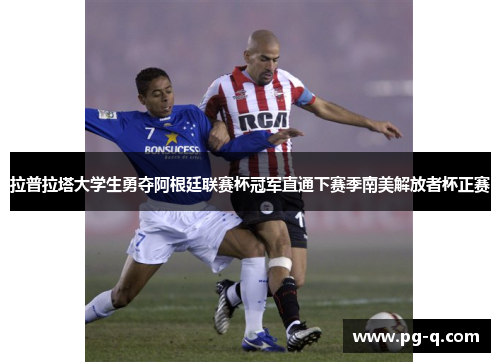 拉普拉塔大学生勇夺阿根廷联赛杯冠军直通下赛季南美解放者杯正赛
