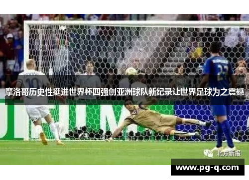 摩洛哥历史性挺进世界杯四强创亚洲球队新纪录让世界足球为之震撼 摩洛哥历史性挺进世界杯四强创亚洲球队新纪录让世界足球为之震撼