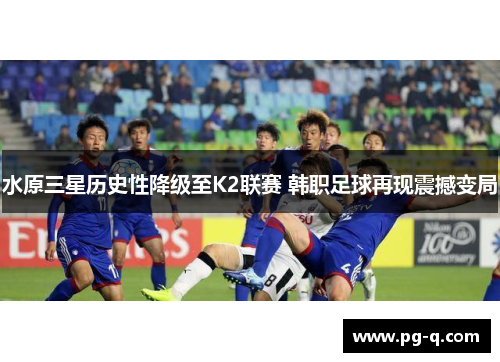 水原三星历史性降级至K2联赛 韩职足球再现震撼变局 水原三星历史性降级至K2联赛 韩职足球再现震撼变局