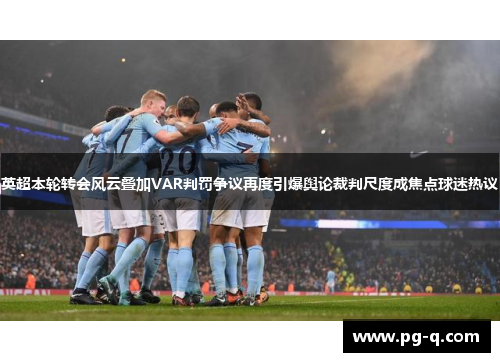 英超本轮转会风云叠加VAR判罚争议再度引爆舆论裁判尺度成焦点球迷热议