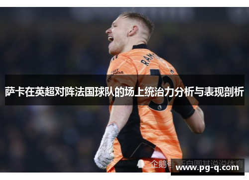 萨卡在英超对阵法国球队的场上统治力分析与表现剖析