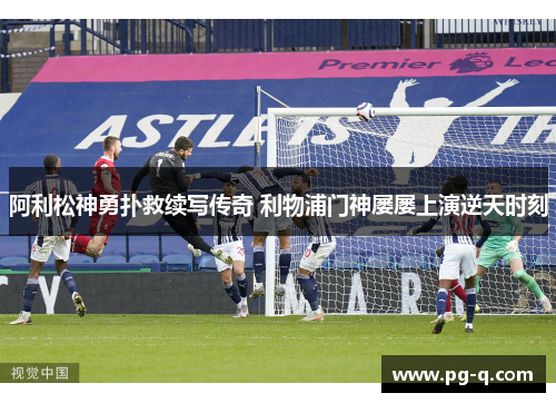 阿利松神勇扑救续写传奇 利物浦门神屡屡上演逆天时刻