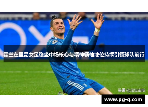 霍兰在里昂女足稳坐中场核心与精神领袖地位持续引领球队前行