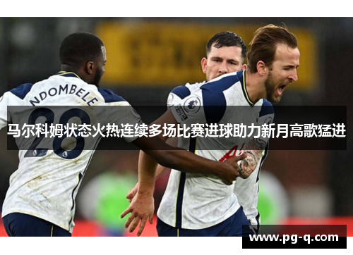 马尔科姆状态火热连续多场比赛进球助力新月高歌猛进