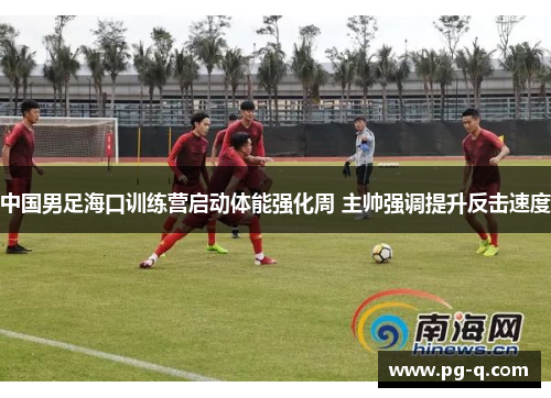 中国男足海口训练营启动体能强化周 主帅强调提升反击速度