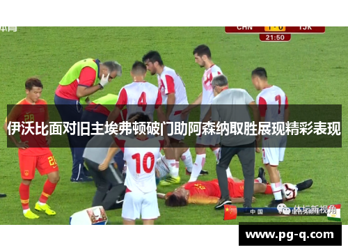 伊沃比面对旧主埃弗顿破门助阿森纳取胜展现精彩表现