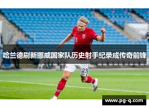 哈兰德刷新挪威国家队历史射手纪录成传奇前锋