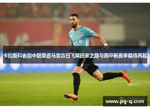 卡拉斯科告别中超重返马竞昔日飞翼回家之路与西甲新赛季期待再起