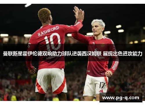 曼联新星霍伊伦德双响助力球队逆袭西汉姆联 展现出色进攻能力
