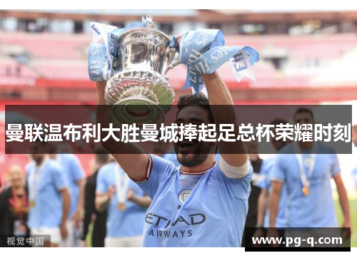 曼联温布利大胜曼城捧起足总杯荣耀时刻