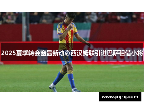 2025夏季转会窗最新动态西汉姆联引进巴萨租借小将 2025夏季转会窗最新动态西汉姆联引进巴萨租借小将