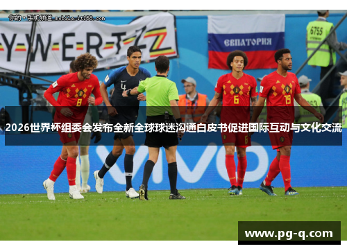 2026世界杯组委会发布全新全球球迷沟通白皮书促进国际互动与文化交流