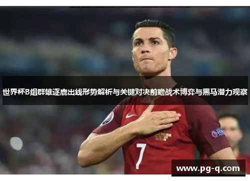 世界杯B组群雄逐鹿出线形势解析与关键对决前瞻战术博弈与黑马潜力观察 世界杯B组群雄逐鹿出线形势解析与关键对决前瞻战术博弈与黑马潜力观察
