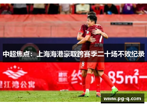 中超焦点：上海海港豪取跨赛季二十场不败纪录