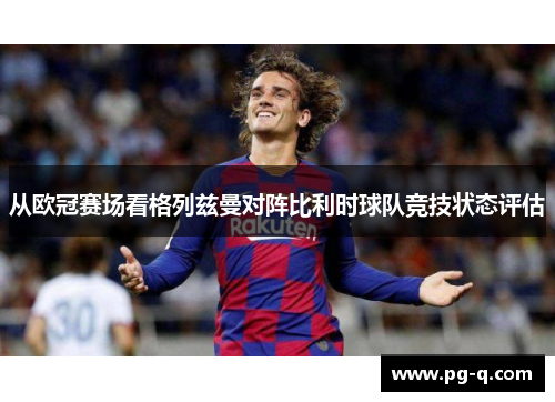 从欧冠赛场看格列兹曼对阵比利时球队竞技状态评估 从欧冠赛场看格列兹曼对阵比利时球队竞技状态评估