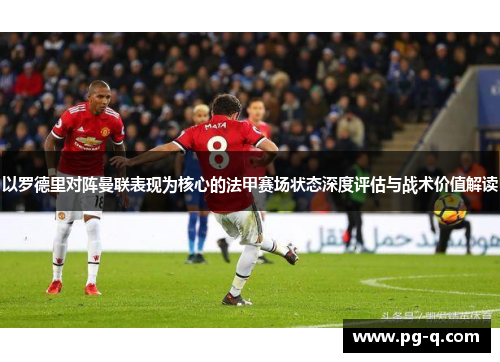以罗德里对阵曼联表现为核心的法甲赛场状态深度评估与战术价值解读 以罗德里对阵曼联表现为核心的法甲赛场状态深度评估与战术价值解读