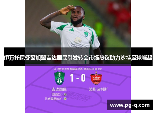 伊万托尼冬窗加盟吉达国民引发转会市场热议助力沙特足球崛起 伊万托尼冬窗加盟吉达国民引发转会市场热议助力沙特足球崛起