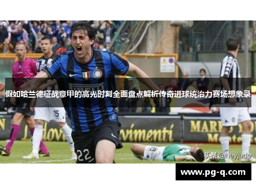 假如哈兰德征战意甲的高光时刻全面盘点解析传奇进球统治力赛场想象录 假如哈兰德征战意甲的高光时刻全面盘点解析传奇进球统治力赛场想象录