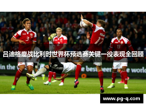 吕迪格鏖战比利时世界杯预选赛关键一役表现全回顾 吕迪格鏖战比利时世界杯预选赛关键一役表现全回顾