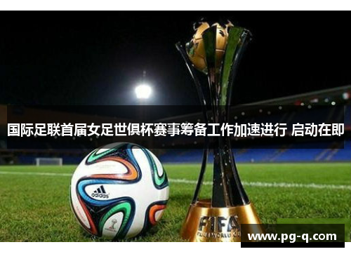 国际足联首届女足世俱杯赛事筹备工作加速进行 启动在即