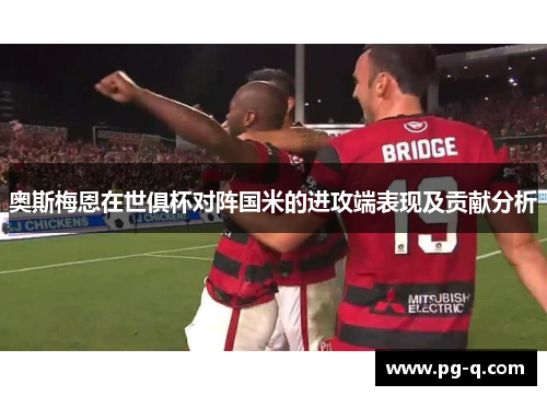 奥斯梅恩在世俱杯对阵国米的进攻端表现及贡献分析 奥斯梅恩在世俱杯对阵国米的进攻端表现及贡献分析