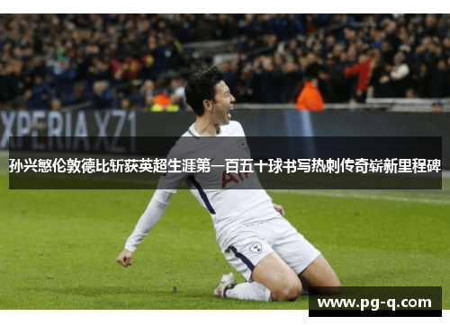 孙兴慜伦敦德比斩获英超生涯第一百五十球书写热刺传奇崭新里程碑 孙兴慜伦敦德比斩获英超生涯第一百五十球书写热刺传奇崭新里程碑