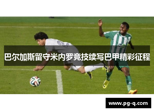 巴尔加斯留守米内罗竞技续写巴甲精彩征程 巴尔加斯留守米内罗竞技续写巴甲精彩征程