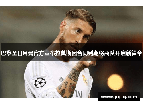 巴黎圣日耳曼官方宣布拉莫斯因合同到期将离队开启新篇章