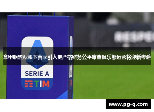 意甲联盟酝酿下赛季引入更严格财务公平审查俱乐部运营将迎新考验 意甲联盟酝酿下赛季引入更严格财务公平审查俱乐部运营将迎新考验