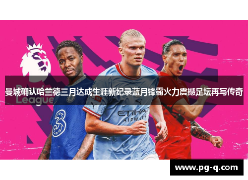 曼城确认哈兰德三月达成生涯新纪录蓝月锋霸火力震撼足坛再写传奇 曼城确认哈兰德三月达成生涯新纪录蓝月锋霸火力震撼足坛再写传奇