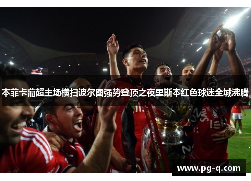 本菲卡葡超主场横扫波尔图强势登顶之夜里斯本红色球迷全城沸腾