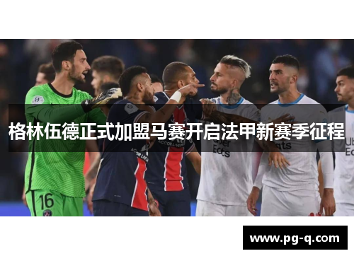 格林伍德正式加盟马赛开启法甲新赛季征程 格林伍德正式加盟马赛开启法甲新赛季征程