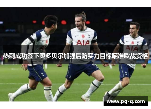 热刺成功签下奥多贝尔加强后防实力目标瞄准欧战资格 热刺成功签下奥多贝尔加强后防实力目标瞄准欧战资格